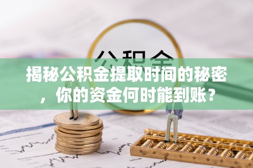 茶陵揭秘公积金提取时间的秘密，你的资金何时能到账？