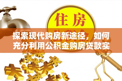 茶陵探索现代购房新途径，如何充分利用公积金购房贷款实现置业梦想