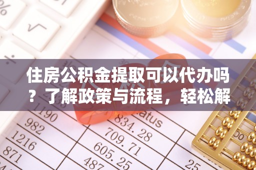 茶陵住房公积金提取可以代办吗？了解政策与流程，轻松解决疑惑