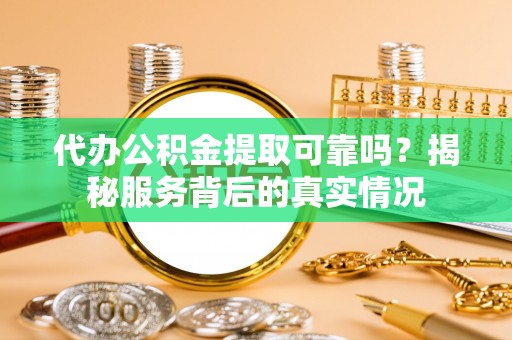 茶陵代办公积金提取可靠吗？揭秘服务背后的真实情况
