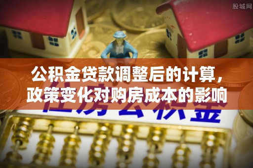 茶陵公积金贷款调整后的计算，政策变化对购房成本的影响与应对策略