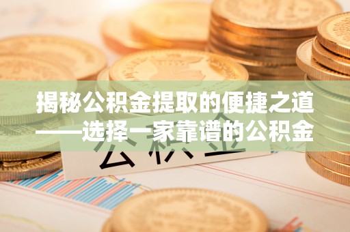 茶陵揭秘公积金提取的便捷之道——选择一家靠谱的公积金提取代办公司