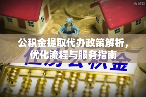茶陵公积金提取代办政策解析，优化流程与服务指南