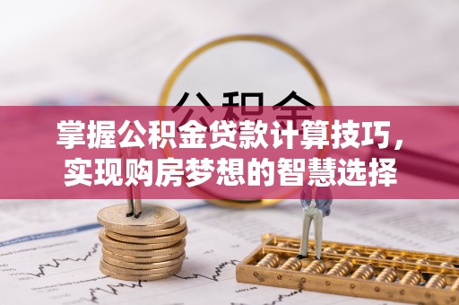 茶陵掌握公积金贷款计算技巧，实现购房梦想的智慧选择