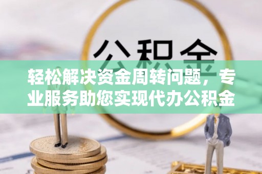 茶陵轻松解决资金周转问题，专业服务助您实现代办公积金提取