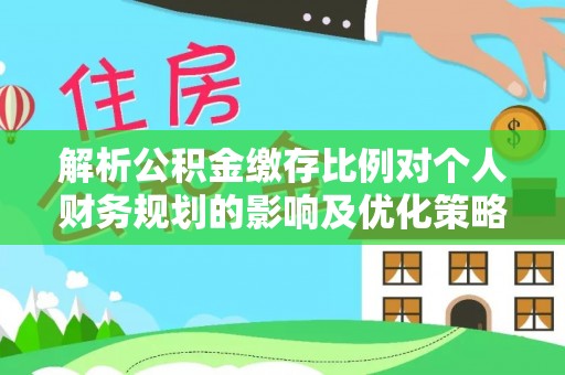 茶陵解析公积金缴存比例对个人财务规划的影响及优化策略