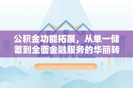 茶陵公积金功能拓展，从单一储蓄到全面金融服务的华丽转身