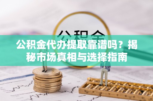 茶陵公积金代办提取靠谱吗？揭秘市场真相与选择指南