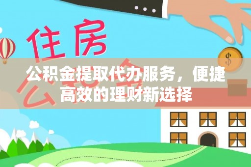 茶陵公积金提取代办服务，便捷高效的理财新选择