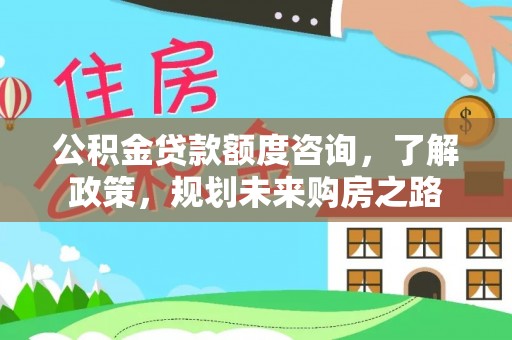 茶陵公积金贷款额度咨询，了解政策，规划未来购房之路