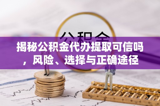 茶陵揭秘公积金代办提取可信吗，风险、选择与正确途径