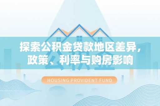 茶陵探索公积金贷款地区差异，政策、利率与购房影响