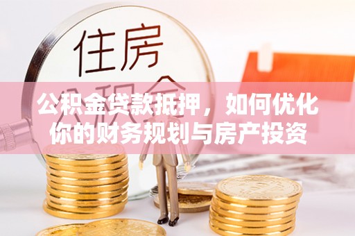 茶陵公积金贷款抵押，如何优化你的财务规划与房产投资
