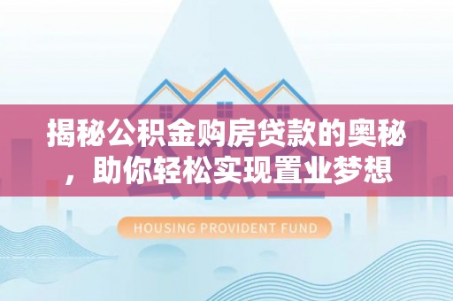 茶陵揭秘公积金购房贷款的奥秘，助你轻松实现置业梦想