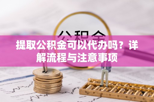 茶陵提取公积金可以代办吗？详解流程与注意事项