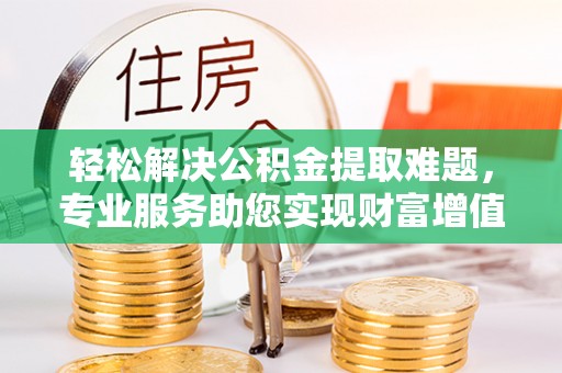 茶陵轻松解决公积金提取难题，专业服务助您实现财富增值——代办公积金提取