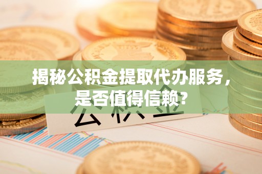 茶陵揭秘公积金提取代办服务，是否值得信赖？