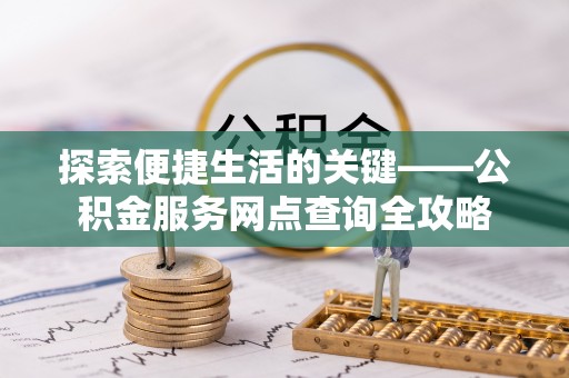 茶陵探索便捷生活的关键——公积金服务网点查询全攻略