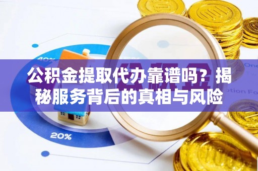茶陵公积金提取代办靠谱吗？揭秘服务背后的真相与风险