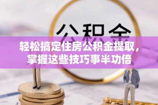 茶陵轻松搞定住房公积金提取，掌握这些技巧事半功倍