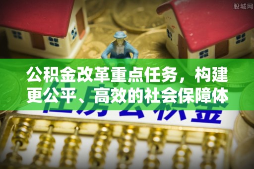 茶陵公积金改革重点任务，构建更公平、高效的社会保障体系