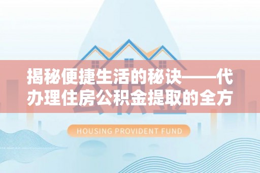 茶陵揭秘便捷生活的秘诀——代办理住房公积金提取的全方位指南