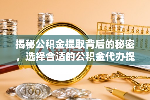 茶陵揭秘公积金提取背后的秘密，选择合适的公积金代办提取公司是关键