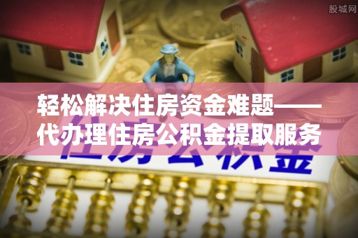 茶陵轻松解决住房资金难题——代办理住房公积金提取服务详解