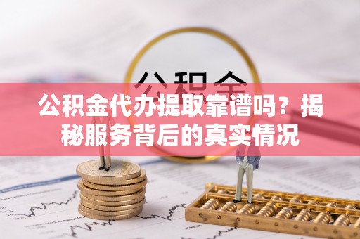 茶陵公积金代办提取靠谱吗？揭秘服务背后的真实情况