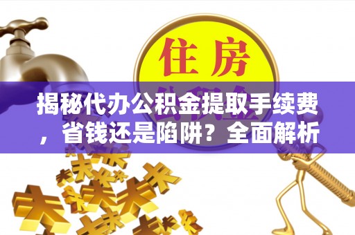 茶陵揭秘代办公积金提取手续费，省钱还是陷阱？全面解析与避坑指南