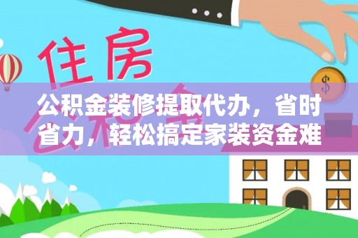 茶陵公积金装修提取代办，省时省力，轻松搞定家装资金难题