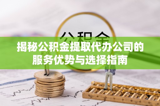 茶陵揭秘公积金提取代办公司的服务优势与选择指南