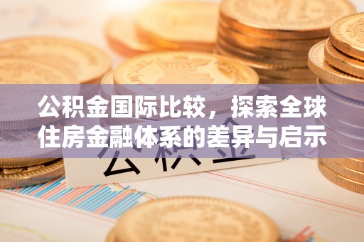 茶陵公积金国际比较，探索全球住房金融体系的差异与启示