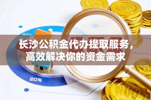 茶陵长沙公积金代办提取服务，高效解决你的资金需求