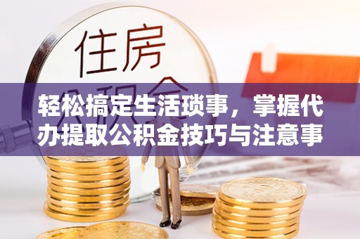 茶陵轻松搞定生活琐事，掌握代办提取公积金技巧与注意事项
