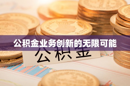 茶陵公积金业务创新的无限可能