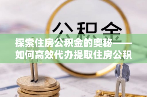 茶陵探索住房公积金的奥秘——如何高效代办提取住房公积金