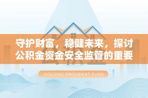 茶陵守护财富，稳健未来，探讨公积金资金安全监管的重要性与实践