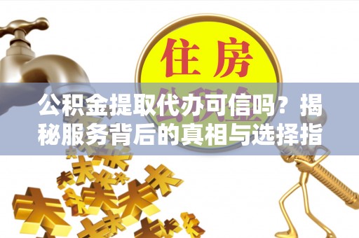茶陵公积金提取代办可信吗？揭秘服务背后的真相与选择指南