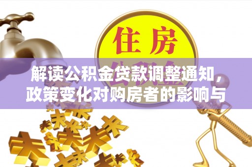 茶陵解读公积金贷款调整通知，政策变化对购房者的影响与应对策略