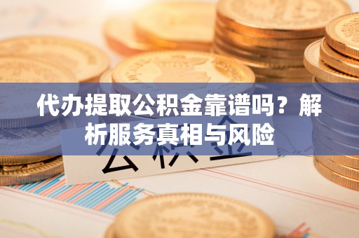茶陵代办提取公积金靠谱吗？解析服务真相与风险