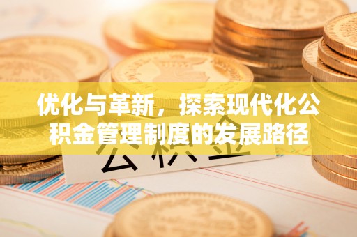 茶陵优化与革新，探索现代化公积金管理制度的发展路径