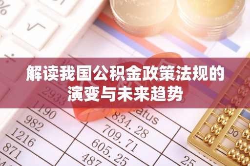 茶陵解读我国公积金政策法规的演变与未来趋势