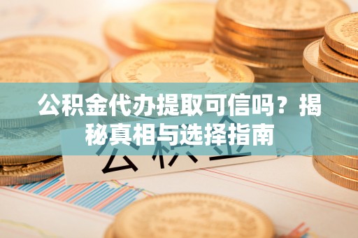 茶陵公积金代办提取可信吗？揭秘真相与选择指南