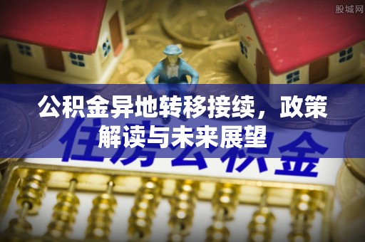 茶陵公积金异地转移接续，政策解读与未来展望