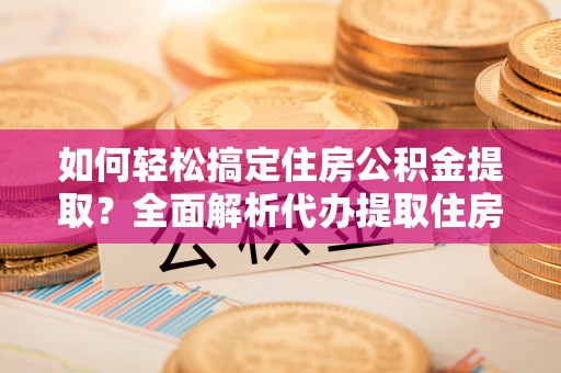 茶陵如何轻松搞定住房公积金提取？全面解析代办提取住房公积金流程