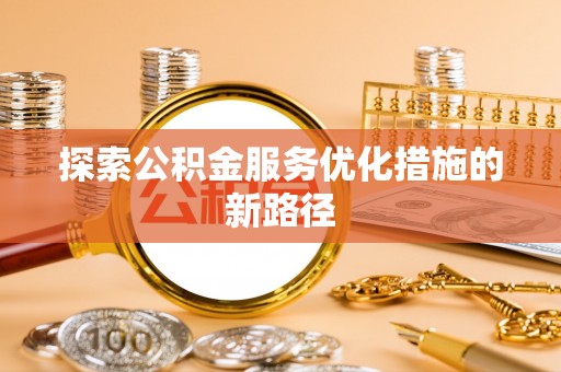 茶陵探索公积金服务优化措施的新路径