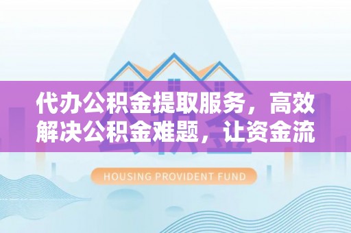 茶陵代办公积金提取服务，高效解决公积金难题，让资金流动更自由