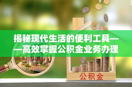 茶陵揭秘现代生活的便利工具——高效掌握公积金业务办理流程的关键步骤