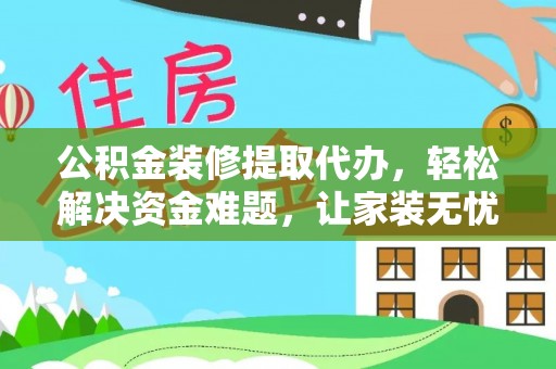 茶陵公积金装修提取代办，轻松解决资金难题，让家装无忧